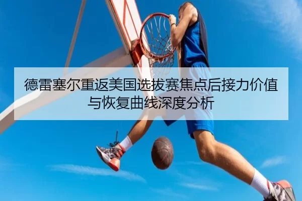 德雷塞尔重返美国选拔赛焦点后接力价值与恢复曲线深度分析