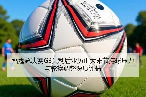 雷霆总决赛G3失利后亚历山大末节持球压力与轮换调整深度评估
